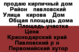 продаю кирпичный дом › Район ­ павловский › Улица ­ кирова › Дом ­ 19 › Общая площадь дома ­ 56 › Площадь участка ­ 490 › Цена ­ 850 000 - Краснодарский край, Павловский р-н, Первомайский хутор Недвижимость » Дома, коттеджи, дачи продажа   . Краснодарский край